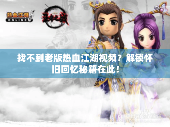 找不到老版热血江湖视频?解锁怀旧回忆秘籍在此! 找不到老版热血江湖视频?解锁怀旧回忆秘籍在此!
