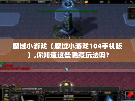 魔域小游戏(魔域小游戏104手机版),你知道这些隐藏玩法吗? 魔域小游戏(魔域小游戏104手机版),你知道这些隐藏玩法吗?