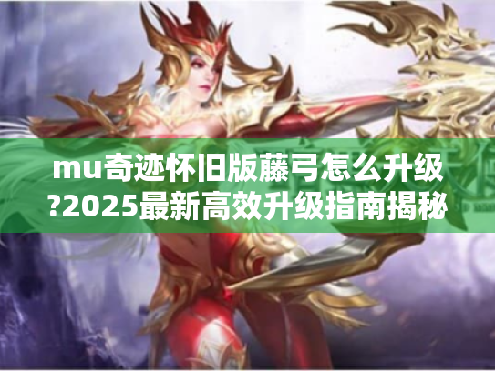 mu奇迹怀旧版藤弓怎么升级?2025最新高效升级指南揭秘 mu奇迹怀旧版藤弓怎么升级?2025最新高效升级指南揭秘