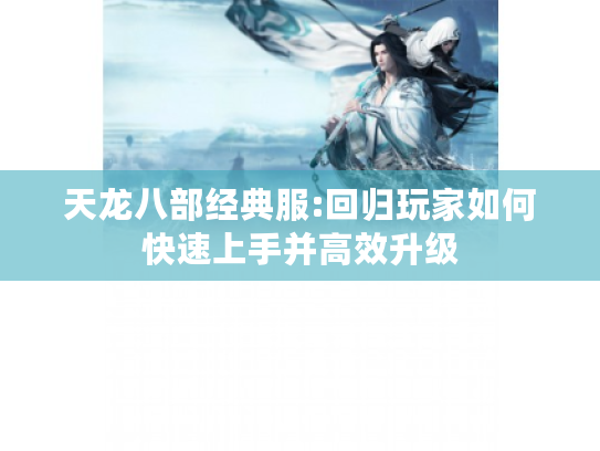 天龙八部经典服:回归玩家如何快速上手并高效升级 天龙八部经典服:回归玩家如何快速上手并高效升级