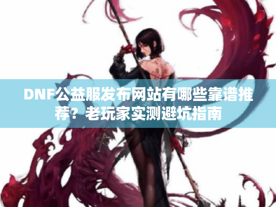 DNF公益服发布网站有哪些靠谱推荐？老玩家实测避坑指南