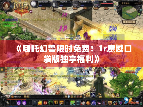 《哪吒幻兽限时免费!1r魔域口袋版独享福利》 《哪吒幻兽限时免费!1r魔域口袋版独享福利》