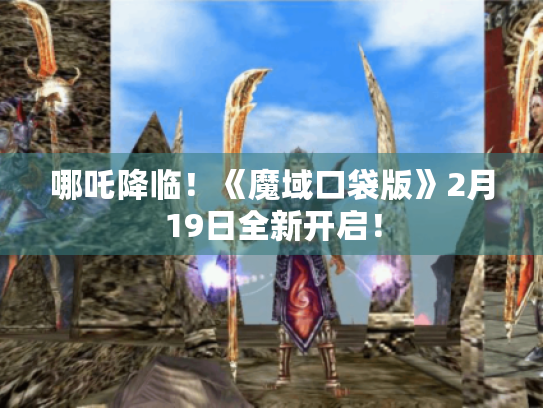 哪吒降临!《魔域口袋版》2月19日全新开启! 哪吒降临!《魔域口袋版》2月19日全新开启!