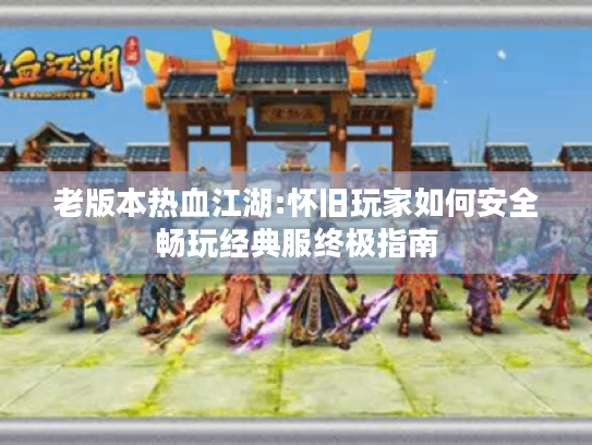 老版本热血江湖:怀旧玩家如何安全畅玩经典服终极指南