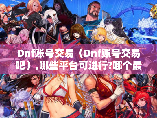 Dnf账号交易（Dnf账号交易吧）,哪些平台可进行?哪个最好?