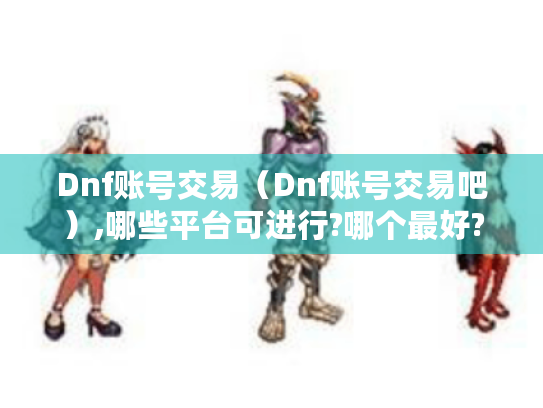 Dnf账号交易（Dnf账号交易吧）,哪些平台可进行?哪个最好?