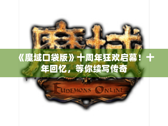 《魔域口袋版》十周年狂欢启幕!十年回忆,等你续写传奇 《魔域口袋版》十周年狂欢启幕!十年回忆,等你续写传奇