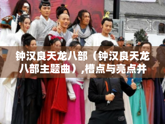 钟汉良天龙八部(钟汉良天龙八部主题曲),槽点与亮点并存? 钟汉良天龙八部(钟汉良天龙八部主题曲),槽点与亮点并存?