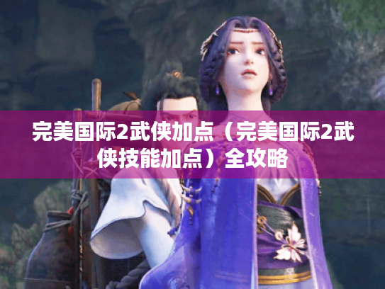 完美国际2武侠加点(完美国际2武侠技能加点)全攻略 完美国际2武侠加点(完美国际2武侠技能加点)全攻略
