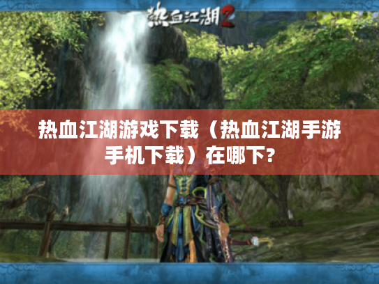 热血江湖游戏下载(热血江湖手游手机下载)在哪下? 热血江湖游戏下载(热血江湖手游手机下载)在哪下?