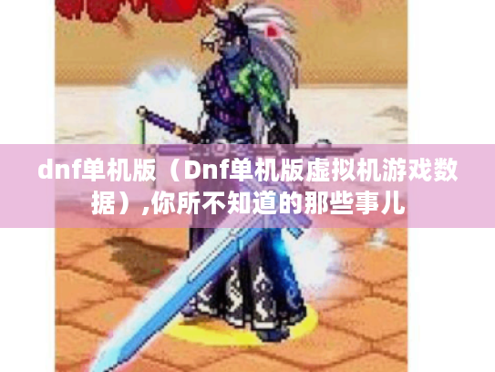 dnf单机版(Dnf单机版虚拟机游戏数据),你所不知道的那些事儿 dnf单机版(Dnf单机版虚拟机游戏数据),你所不知道的那些事儿