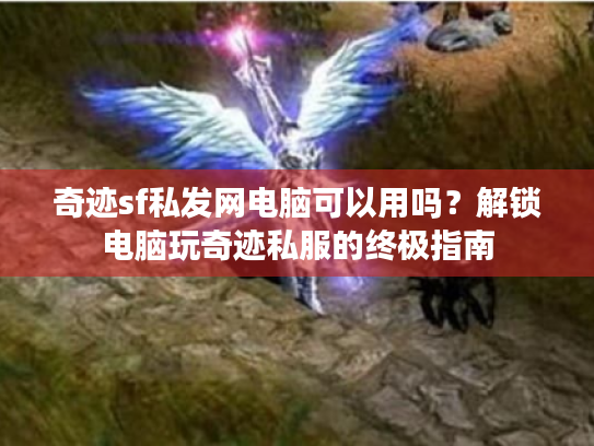 奇迹sf私发网电脑可以用吗?解锁电脑玩奇迹私服的终极指南 奇迹sf私发网电脑可以用吗?解锁电脑玩奇迹私服的终极指南