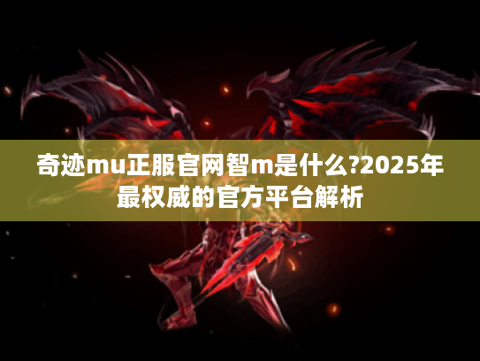 奇迹mu正服官网智m是什么?2025年最权威的官方平台解析 奇迹mu正服官网智m是什么?2025年最权威的官方平台解析