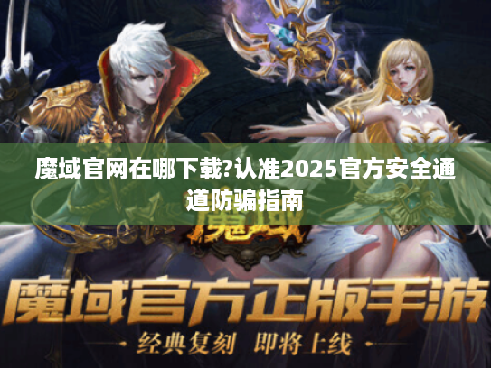 魔域官网在哪下载?认准2025官方安全通道防骗指南 魔域官网在哪下载?认准2025官方安全通道防骗指南