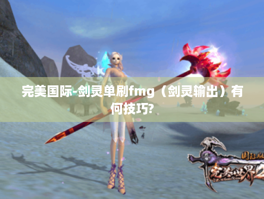 完美国际-剑灵单刷fmg(剑灵输出)有何技巧? 完美国际-剑灵单刷fmg(剑灵输出)有何技巧?