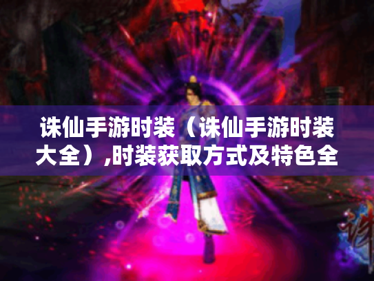 诛仙手游时装(诛仙手游时装大全),时装获取方式及特色全知道 诛仙手游时装(诛仙手游时装大全),时装获取方式及特色全知道