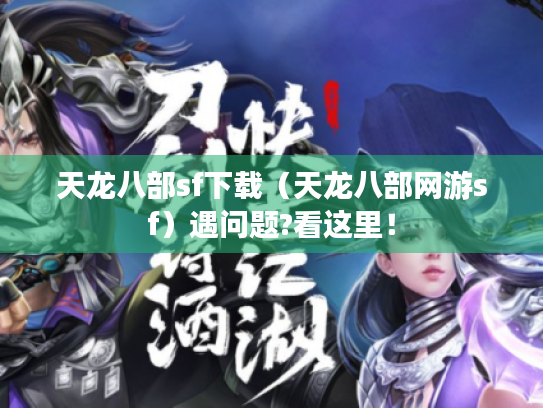 天龙八部sf下载（天龙八部网游sf）遇问题?看这里！