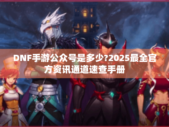 DNF手游公众号是多少?2025最全官方资讯通道速查手册 DNF手游公众号是多少?2025最全官方资讯通道速查手册