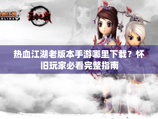 热血江湖老版本手游哪里下载?怀旧玩家必看完整指南 热血江湖老版本手游哪里下载?怀旧玩家必看完整指南