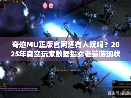 奇迹MU正版官网还有人玩吗?2025年真实玩家数据揭露老端游现状 奇迹MU正版官网还有人玩吗?2025年真实玩家数据揭露老端游现状
