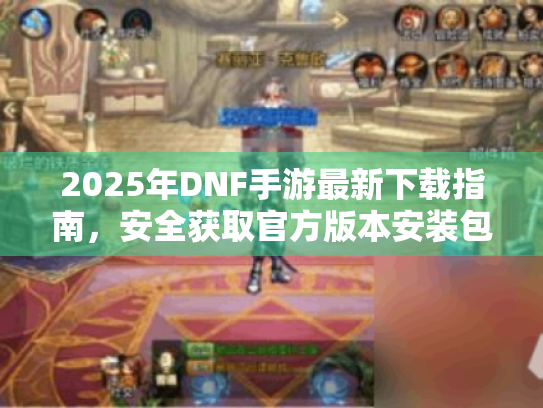 2025年DNF手游最新下载指南,安全获取官方版本安装包 2025年DNF手游最新下载指南,安全获取官方版本安装包