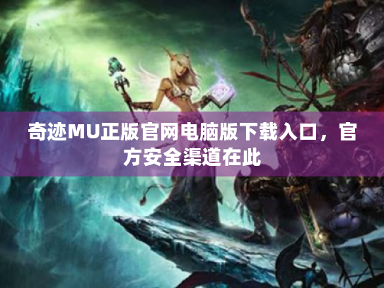 奇迹MU正版官网电脑版下载入口，官方安全渠道在此