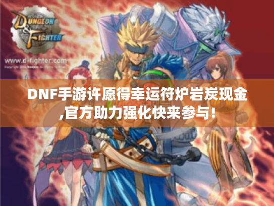 DNF手游许愿得幸运符炉岩炭现金,官方助力强化快来参与!