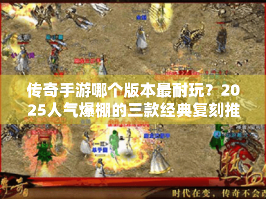 传奇手游哪个版本最耐玩?2025人气爆棚的三款经典复刻推荐 传奇手游哪个版本最耐玩?2025人气爆棚的三款经典复刻推荐
