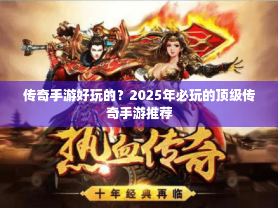 传奇手游好玩的?2025年必玩的顶级传奇手游推荐 传奇手游好玩的?2025年必玩的顶级传奇手游推荐