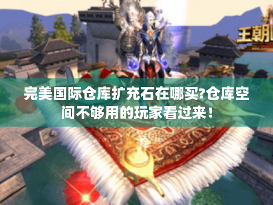 完美国际仓库扩充石在哪买?仓库空间不够用的玩家看过来! 完美国际仓库扩充石在哪买?仓库空间不够用的玩家看过来!