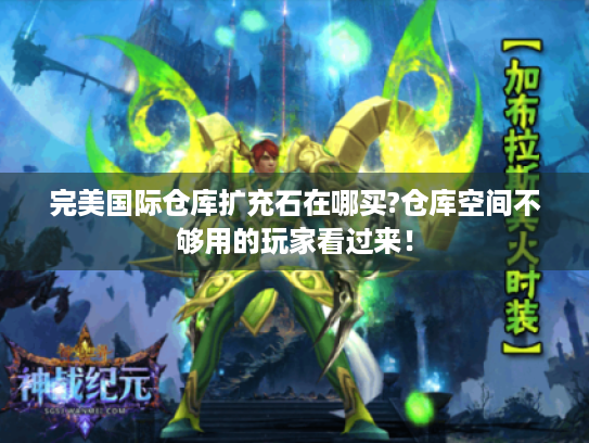 完美国际仓库扩充石在哪买?仓库空间不够用的玩家看过来! 完美国际仓库扩充石在哪买?仓库空间不够用的玩家看过来!
