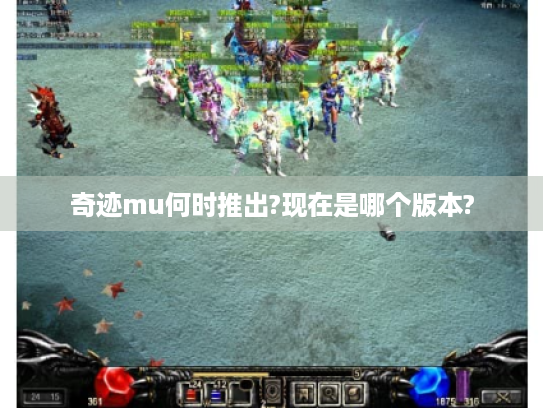 奇迹mu何时推出?现在是哪个版本? 奇迹mu何时推出?现在是哪个版本?
