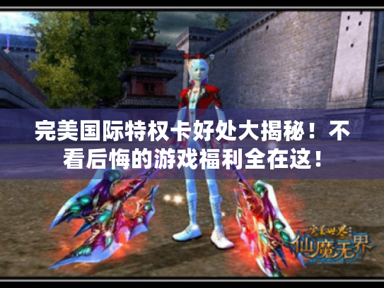 完美国际特权卡好处大揭秘!不看后悔的游戏福利全在这! 完美国际特权卡好处大揭秘!不看后悔的游戏福利全在这!