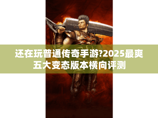 还在玩普通传奇手游?2025最爽五大变态版本横向评测