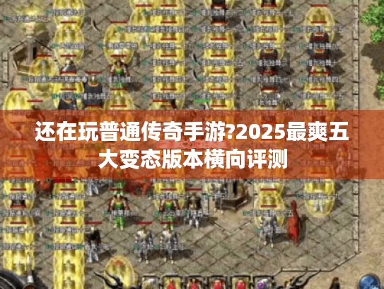还在玩普通传奇手游?2025最爽五大变态版本横向评测