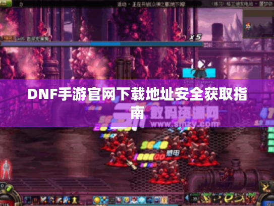 DNF手游官网下载地址安全获取指南 DNF手游官网下载地址安全获取指南