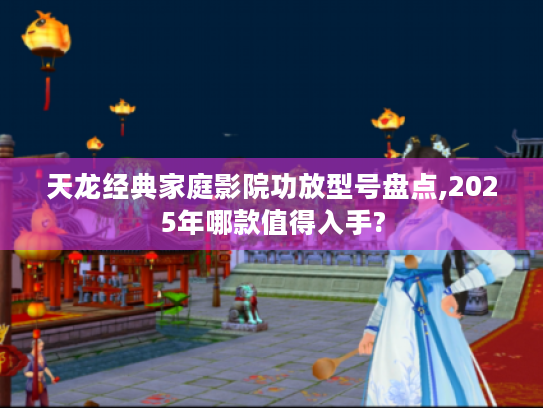 天龙经典家庭影院功放型号盘点,2025年哪款值得入手? 天龙经典家庭影院功放型号盘点,2025年哪款值得入手?