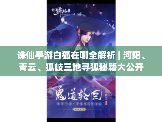 诛仙手游白狐在哪全解析 | 河阳、青云、狐岐三地寻狐秘籍大公开 诛仙手游白狐在哪全解析 | 河阳、青云、狐岐三地寻狐秘籍大公开