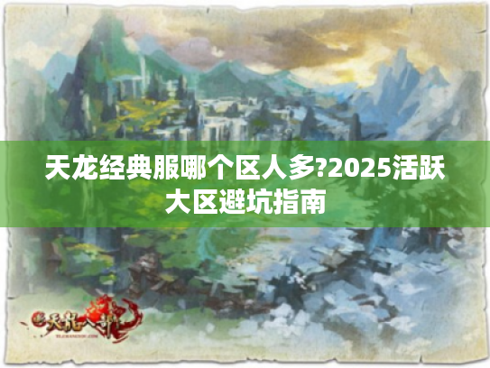 天龙经典服哪个区人多?2025活跃大区避坑指南 天龙经典服哪个区人多?2025活跃大区避坑指南
