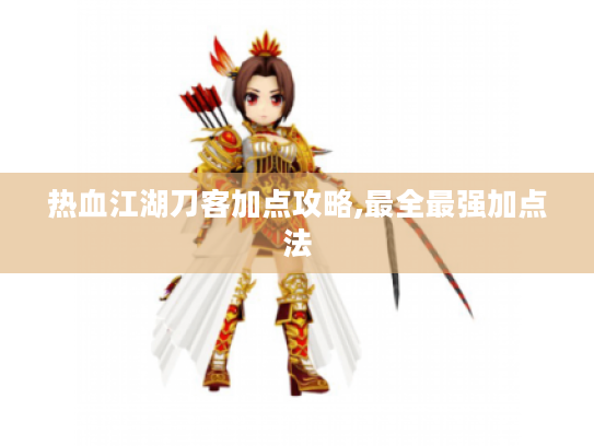 热血江湖刀客加点攻略,最全最强加点法 热血江湖刀客加点攻略,最全最强加点法