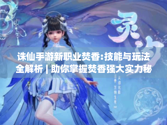 诛仙手游新职业焚香:技能与玩法全解析 | 助你掌握焚香强大实力秘诀 诛仙手游新职业焚香:技能与玩法全解析 | 助你掌握焚香强大实力秘诀