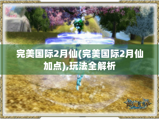 完美国际2月仙(完美国际2月仙加点),玩法全解析 完美国际2月仙(完美国际2月仙加点),玩法全解析
