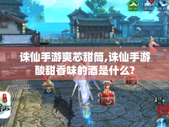 诛仙手游爽芯甜筒,诛仙手游酸甜香味的酒是什么?