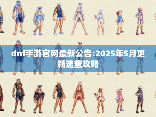 dnf手游官网最新公告:2025年5月更新速查攻略 dnf手游官网最新公告:2025年5月更新速查攻略