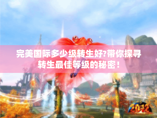 完美国际多少级转生好?带你探寻转生最佳等级的秘密! 完美国际多少级转生好?带你探寻转生最佳等级的秘密!