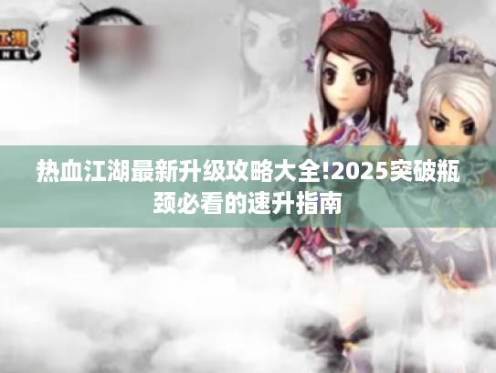 热血江湖最新升级攻略大全!2025突破瓶颈必看的速升指南 热血江湖最新升级攻略大全!2025突破瓶颈必看的速升指南