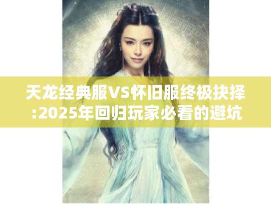 天龙经典服VS怀旧服终极抉择:2025年回归玩家必看的避坑指南 天龙经典服VS怀旧服终极抉择:2025年回归玩家必看的避坑指南