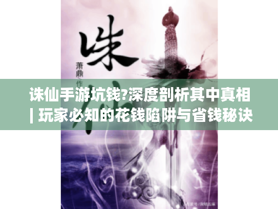 诛仙手游坑钱?深度剖析其中真相 | 玩家必知的花钱陷阱与省钱秘诀 诛仙手游坑钱?深度剖析其中真相 | 玩家必知的花钱陷阱与省钱秘诀