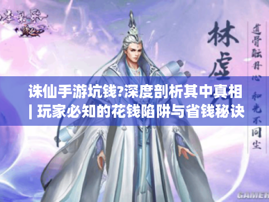 诛仙手游坑钱?深度剖析其中真相 | 玩家必知的花钱陷阱与省钱秘诀 诛仙手游坑钱?深度剖析其中真相 | 玩家必知的花钱陷阱与省钱秘诀