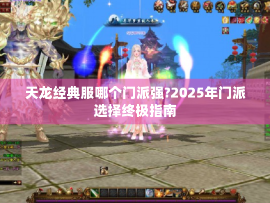 天龙经典服哪个门派强?2025年门派选择终极指南 天龙经典服哪个门派强?2025年门派选择终极指南